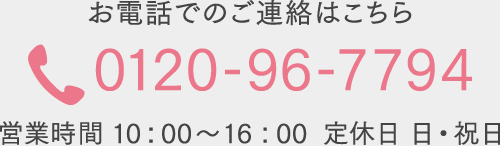 お電話でのご連絡はこちら 0120-96-7794 受付時間 10：00～16：00  定休日 日・祝日